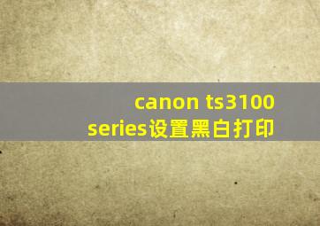 canon ts3100 series设置黑白打印